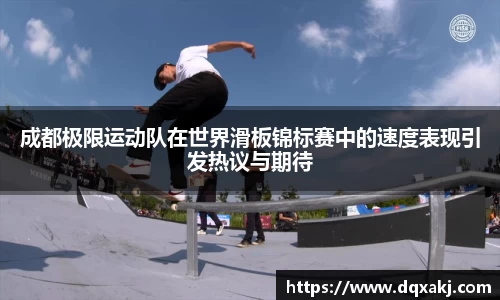 成都极限运动队在世界滑板锦标赛中的速度表现引发热议与期待