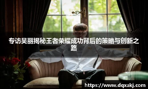 专访吴丽揭秘王者荣耀成功背后的策略与创新之路