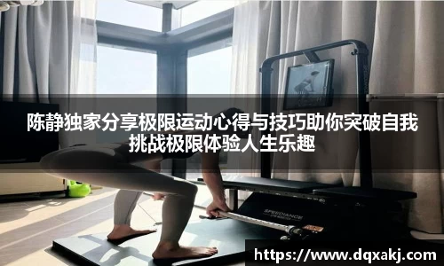 陈静独家分享极限运动心得与技巧助你突破自我挑战极限体验人生乐趣