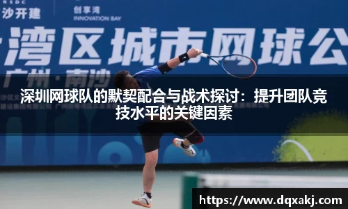 深圳网球队的默契配合与战术探讨：提升团队竞技水平的关键因素