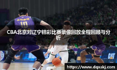 CBA北京对辽宁精彩比赛录像回放全程回顾与分析