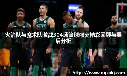 火箭队与魔术队激战304场篮球盛宴精彩回顾与赛后分析
