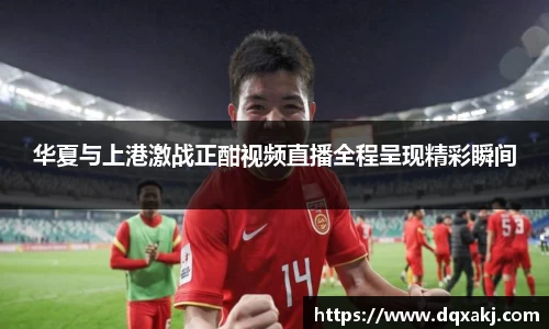 华夏与上港激战正酣视频直播全程呈现精彩瞬间