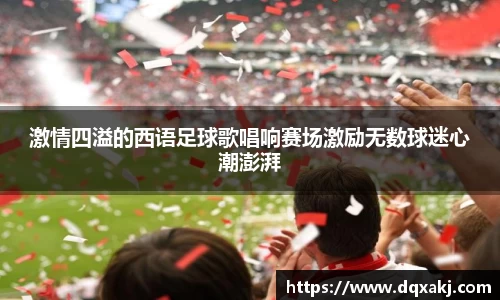 激情四溢的西语足球歌唱响赛场激励无数球迷心潮澎湃